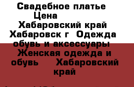 Свадебное платье › Цена ­ 10 000 - Хабаровский край, Хабаровск г. Одежда, обувь и аксессуары » Женская одежда и обувь   . Хабаровский край